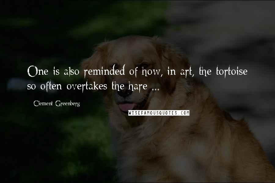 Clement Greenberg Quotes: One is also reminded of how, in art, the tortoise so often overtakes the hare ...