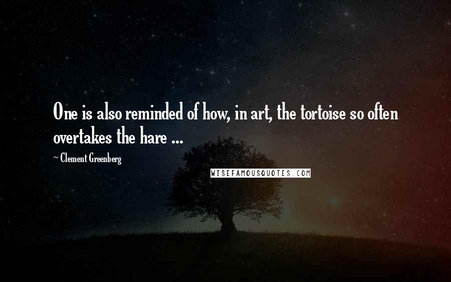 Clement Greenberg Quotes: One is also reminded of how, in art, the tortoise so often overtakes the hare ...