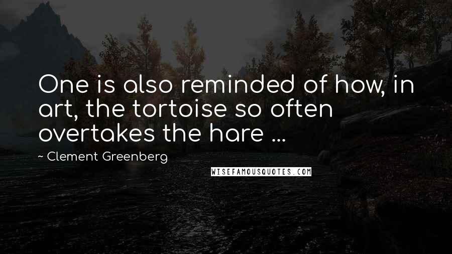 Clement Greenberg Quotes: One is also reminded of how, in art, the tortoise so often overtakes the hare ...