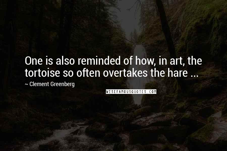 Clement Greenberg Quotes: One is also reminded of how, in art, the tortoise so often overtakes the hare ...