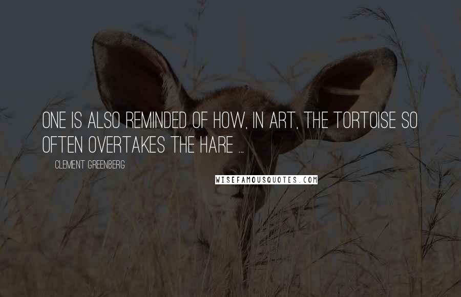 Clement Greenberg Quotes: One is also reminded of how, in art, the tortoise so often overtakes the hare ...