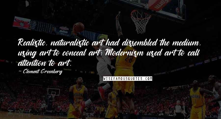 Clement Greenberg Quotes: Realistic, naturalistic art had dissembled the medium, using art to conceal art; Modernism used art to call attention to art.