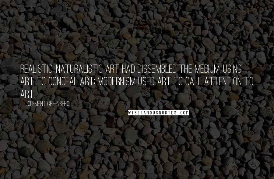 Clement Greenberg Quotes: Realistic, naturalistic art had dissembled the medium, using art to conceal art; Modernism used art to call attention to art.