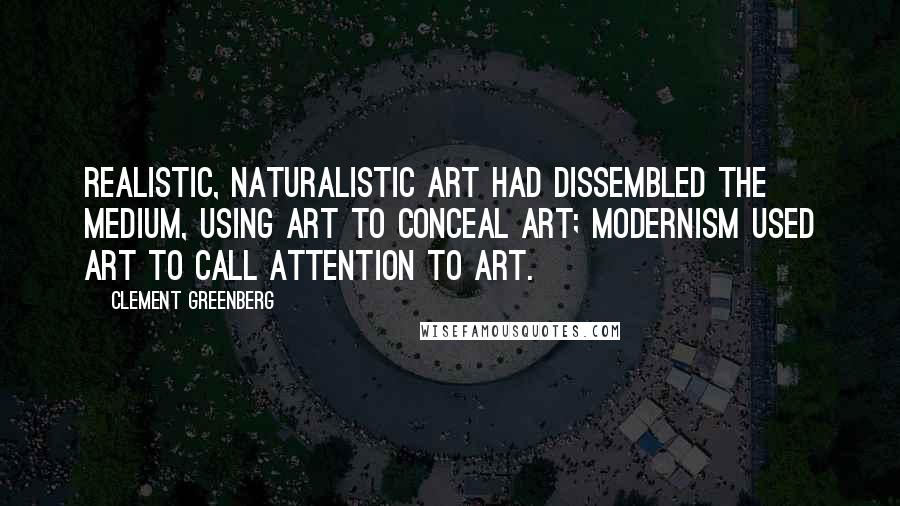 Clement Greenberg Quotes: Realistic, naturalistic art had dissembled the medium, using art to conceal art; Modernism used art to call attention to art.
