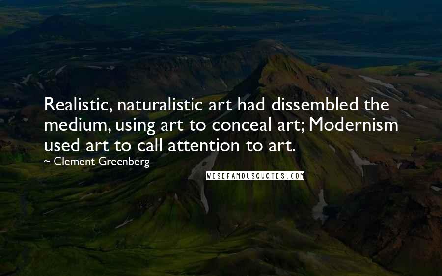 Clement Greenberg Quotes: Realistic, naturalistic art had dissembled the medium, using art to conceal art; Modernism used art to call attention to art.