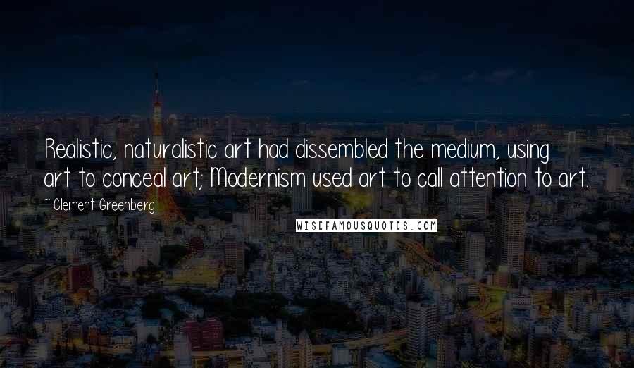 Clement Greenberg Quotes: Realistic, naturalistic art had dissembled the medium, using art to conceal art; Modernism used art to call attention to art.