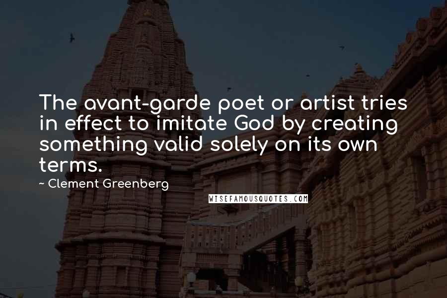 Clement Greenberg Quotes: The avant-garde poet or artist tries in effect to imitate God by creating something valid solely on its own terms.