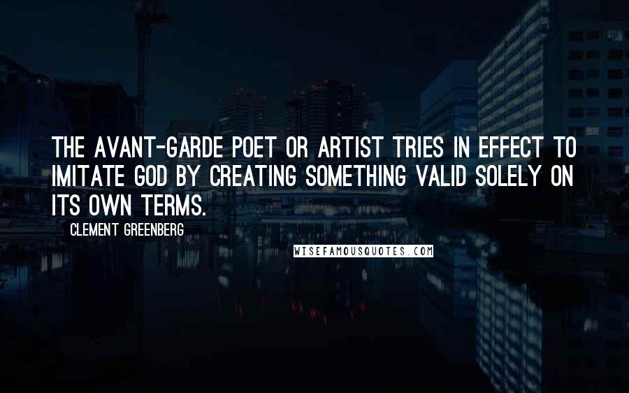 Clement Greenberg Quotes: The avant-garde poet or artist tries in effect to imitate God by creating something valid solely on its own terms.