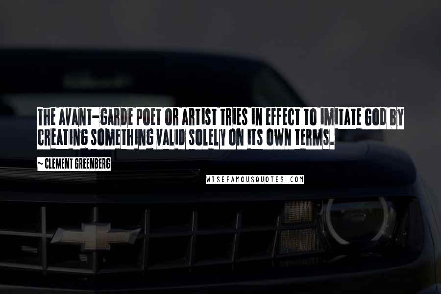 Clement Greenberg Quotes: The avant-garde poet or artist tries in effect to imitate God by creating something valid solely on its own terms.