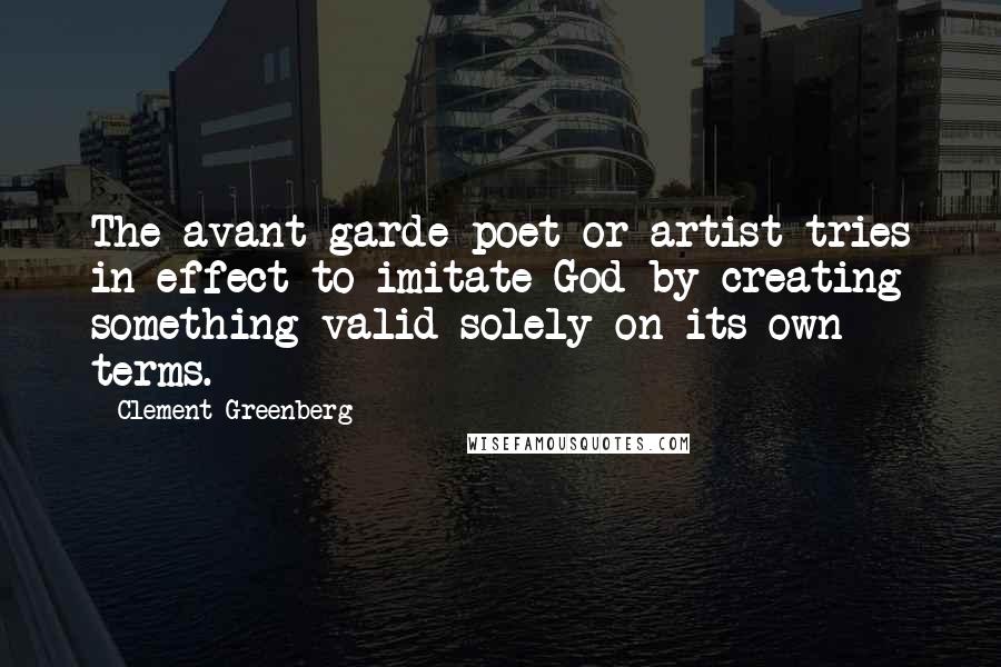 Clement Greenberg Quotes: The avant-garde poet or artist tries in effect to imitate God by creating something valid solely on its own terms.