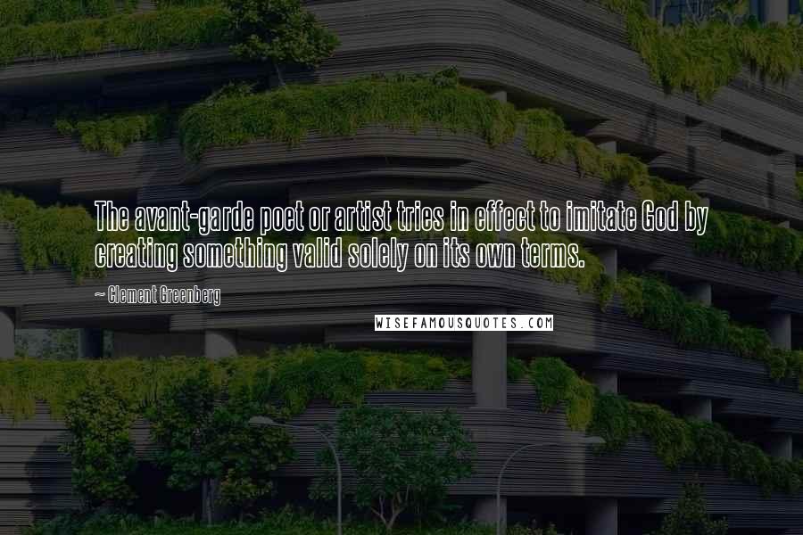 Clement Greenberg Quotes: The avant-garde poet or artist tries in effect to imitate God by creating something valid solely on its own terms.