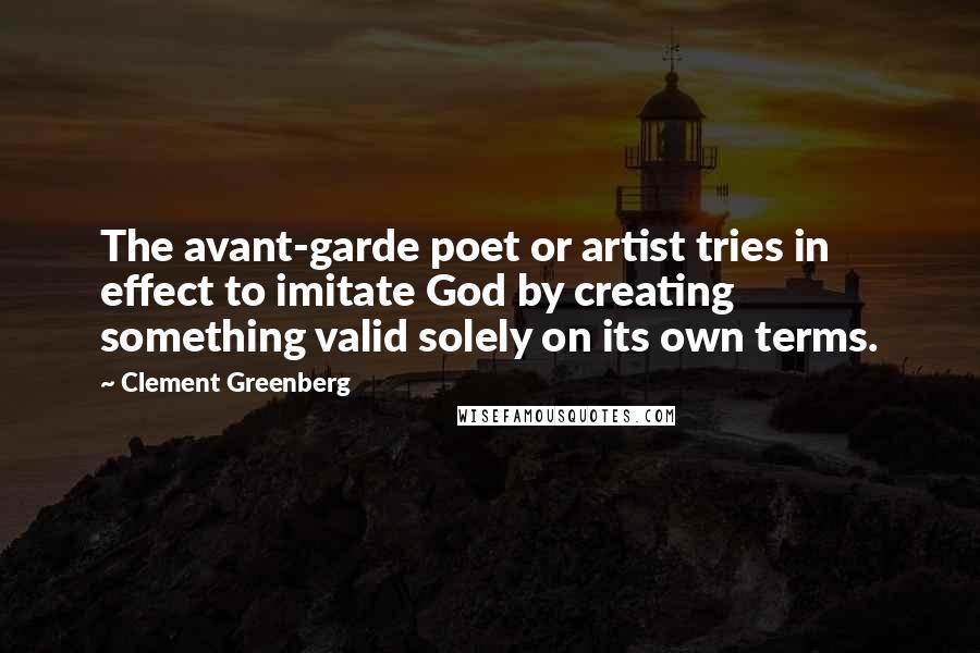 Clement Greenberg Quotes: The avant-garde poet or artist tries in effect to imitate God by creating something valid solely on its own terms.