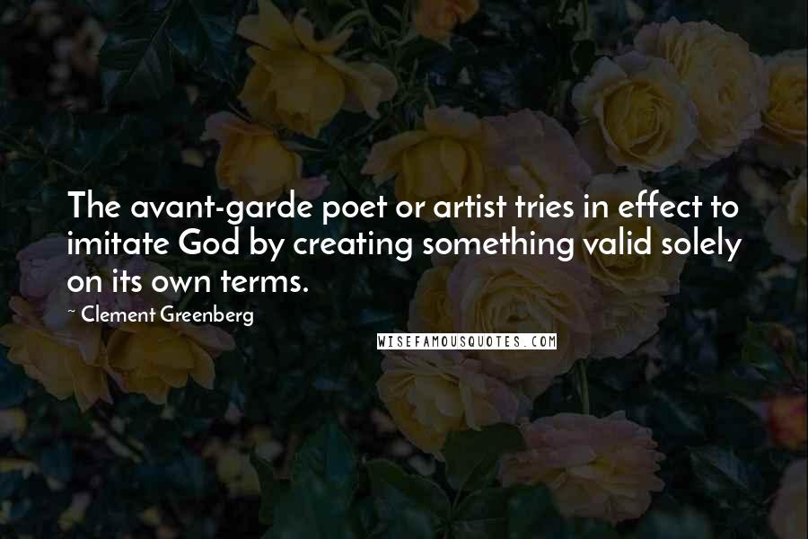 Clement Greenberg Quotes: The avant-garde poet or artist tries in effect to imitate God by creating something valid solely on its own terms.