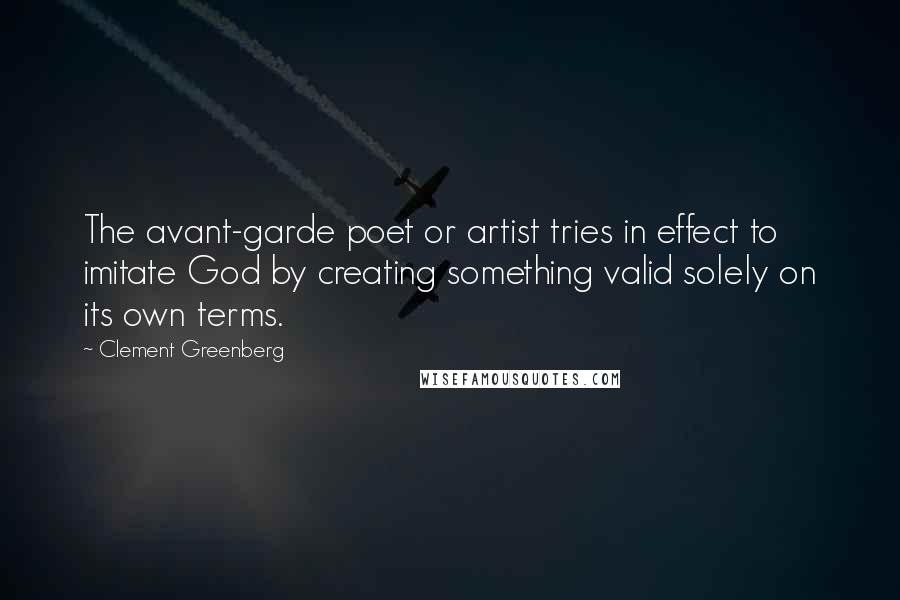 Clement Greenberg Quotes: The avant-garde poet or artist tries in effect to imitate God by creating something valid solely on its own terms.