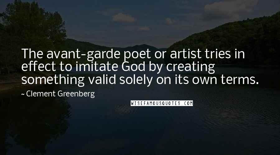 Clement Greenberg Quotes: The avant-garde poet or artist tries in effect to imitate God by creating something valid solely on its own terms.
