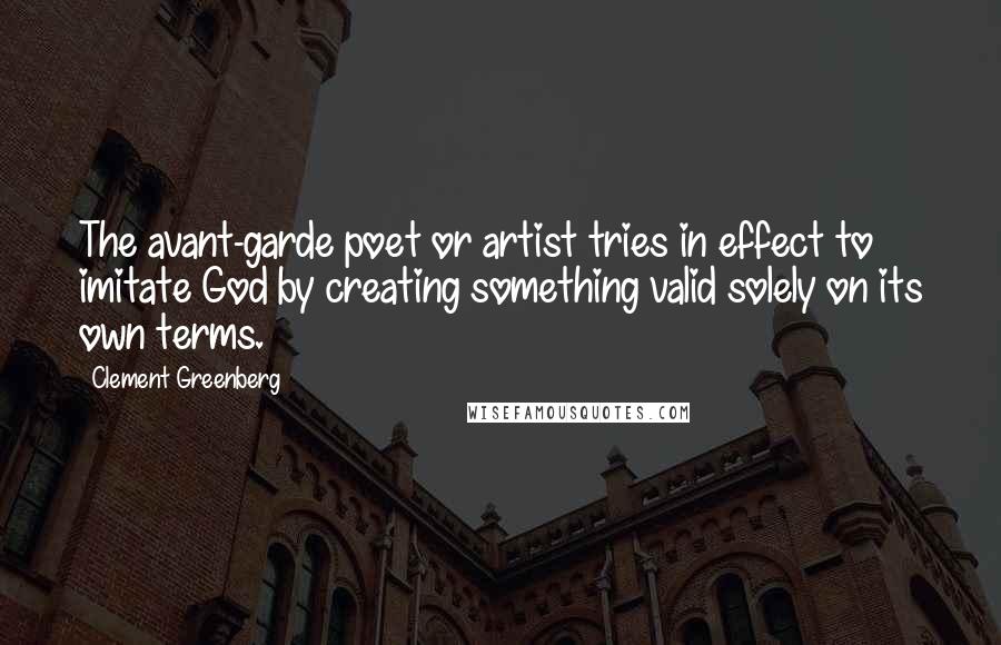 Clement Greenberg Quotes: The avant-garde poet or artist tries in effect to imitate God by creating something valid solely on its own terms.