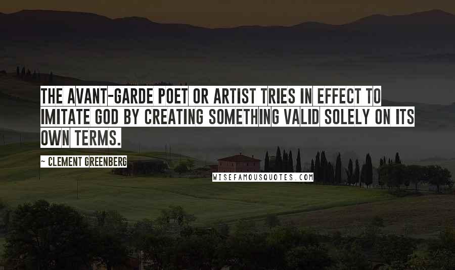 Clement Greenberg Quotes: The avant-garde poet or artist tries in effect to imitate God by creating something valid solely on its own terms.