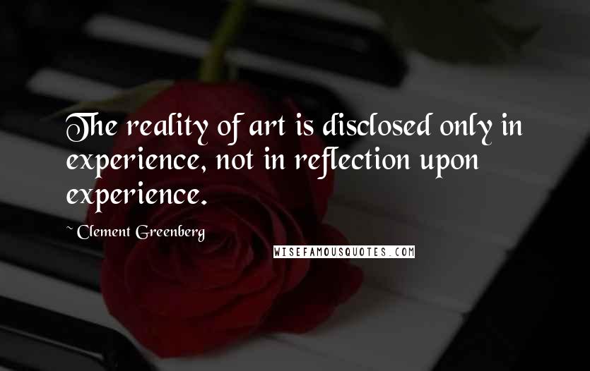 Clement Greenberg Quotes: The reality of art is disclosed only in experience, not in reflection upon experience.