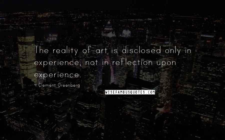 Clement Greenberg Quotes: The reality of art is disclosed only in experience, not in reflection upon experience.