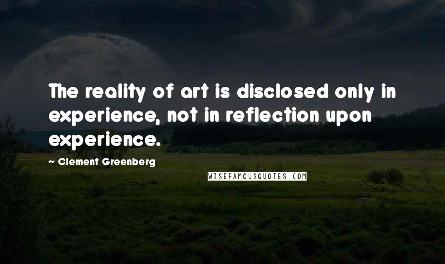 Clement Greenberg Quotes: The reality of art is disclosed only in experience, not in reflection upon experience.