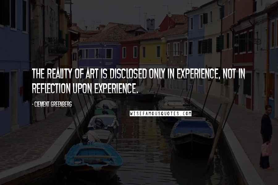 Clement Greenberg Quotes: The reality of art is disclosed only in experience, not in reflection upon experience.