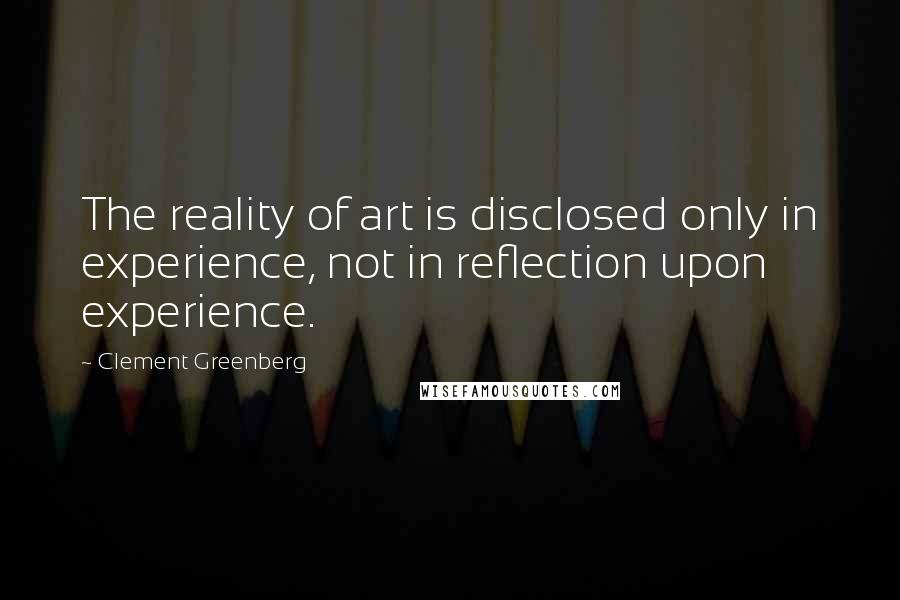 Clement Greenberg Quotes: The reality of art is disclosed only in experience, not in reflection upon experience.