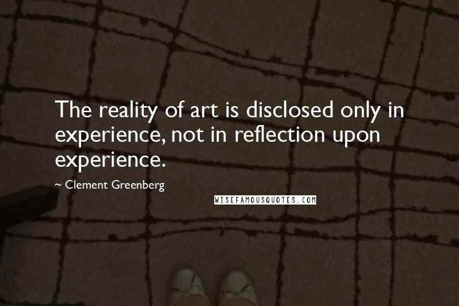 Clement Greenberg Quotes: The reality of art is disclosed only in experience, not in reflection upon experience.