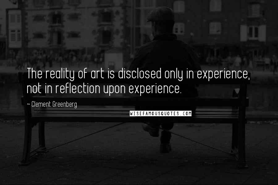 Clement Greenberg Quotes: The reality of art is disclosed only in experience, not in reflection upon experience.