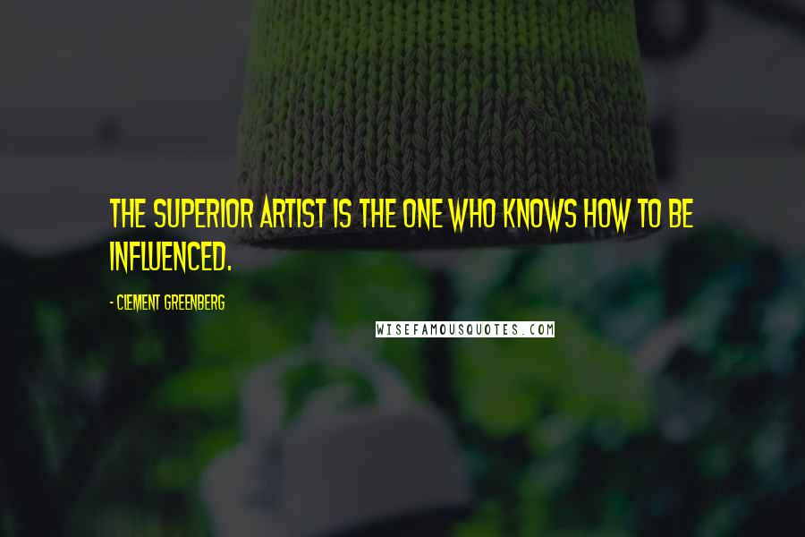 Clement Greenberg Quotes: The superior artist is the one who knows how to be influenced.