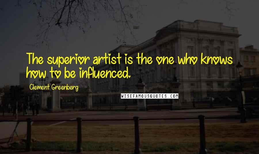 Clement Greenberg Quotes: The superior artist is the one who knows how to be influenced.