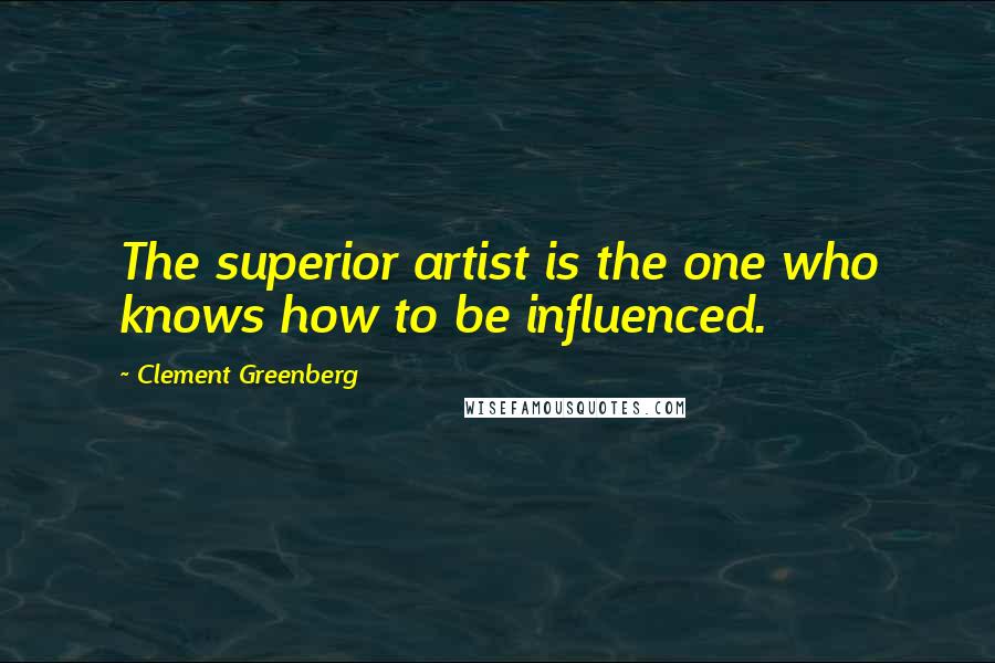 Clement Greenberg Quotes: The superior artist is the one who knows how to be influenced.