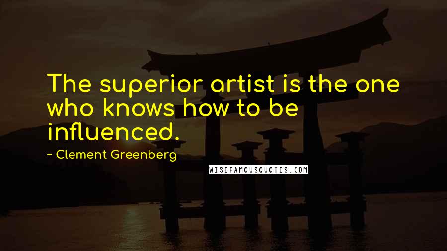 Clement Greenberg Quotes: The superior artist is the one who knows how to be influenced.