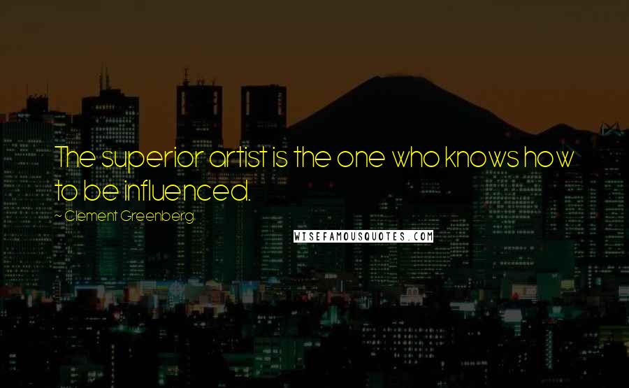 Clement Greenberg Quotes: The superior artist is the one who knows how to be influenced.