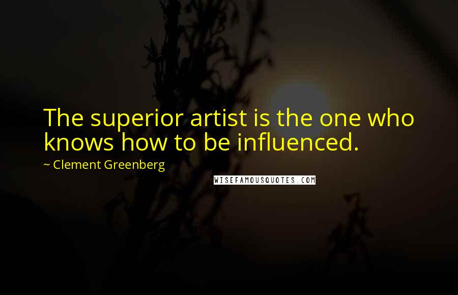 Clement Greenberg Quotes: The superior artist is the one who knows how to be influenced.