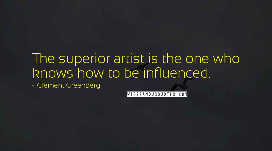 Clement Greenberg Quotes: The superior artist is the one who knows how to be influenced.