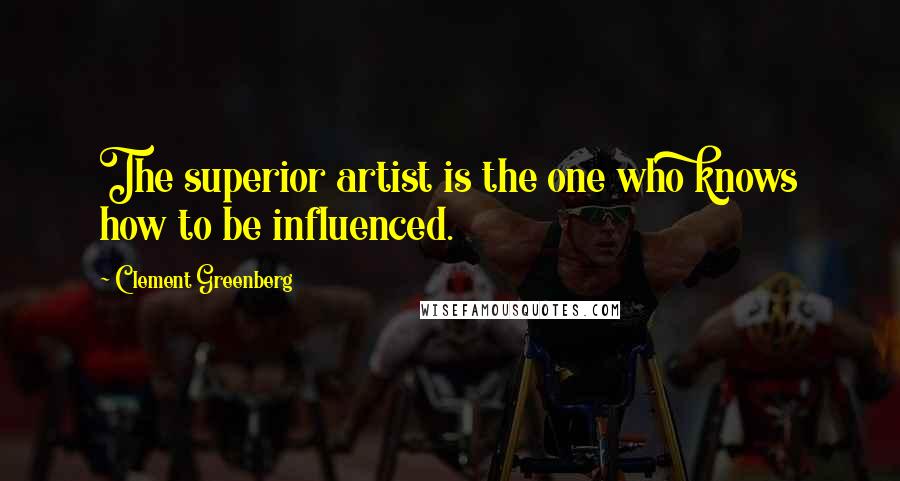 Clement Greenberg Quotes: The superior artist is the one who knows how to be influenced.