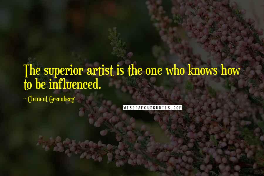 Clement Greenberg Quotes: The superior artist is the one who knows how to be influenced.