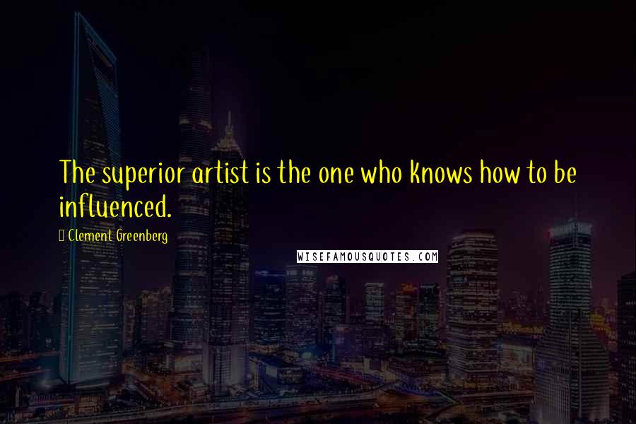 Clement Greenberg Quotes: The superior artist is the one who knows how to be influenced.