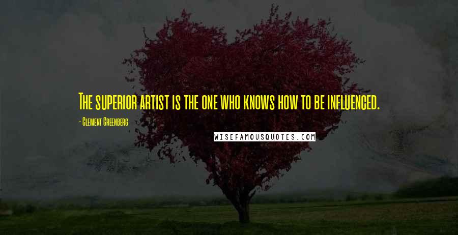 Clement Greenberg Quotes: The superior artist is the one who knows how to be influenced.