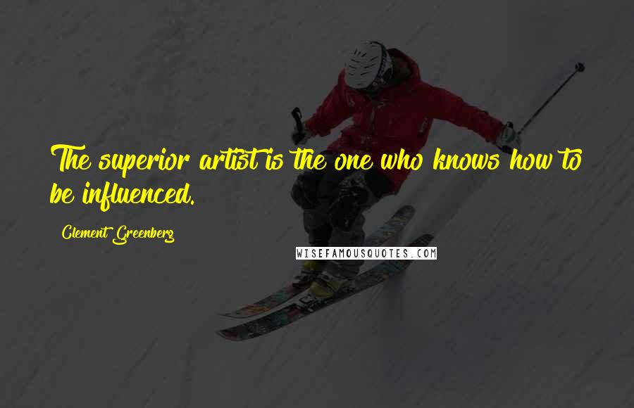 Clement Greenberg Quotes: The superior artist is the one who knows how to be influenced.