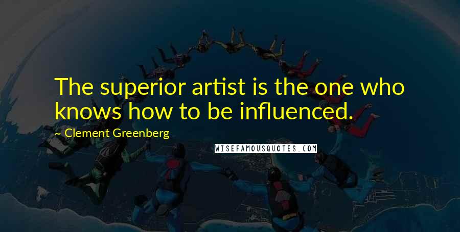 Clement Greenberg Quotes: The superior artist is the one who knows how to be influenced.