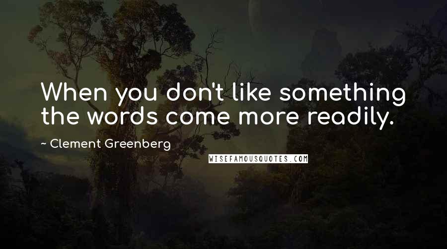 Clement Greenberg Quotes: When you don't like something the words come more readily.