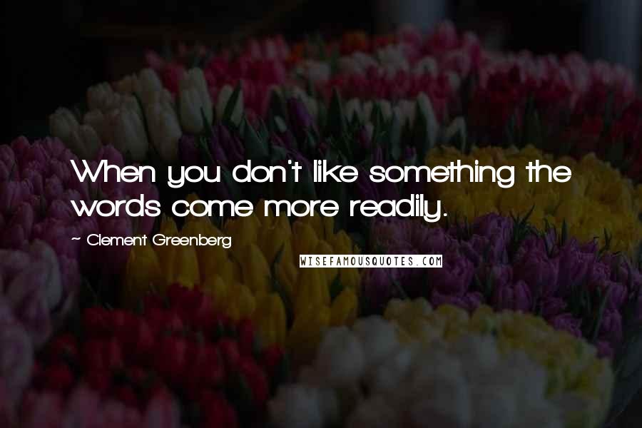 Clement Greenberg Quotes: When you don't like something the words come more readily.