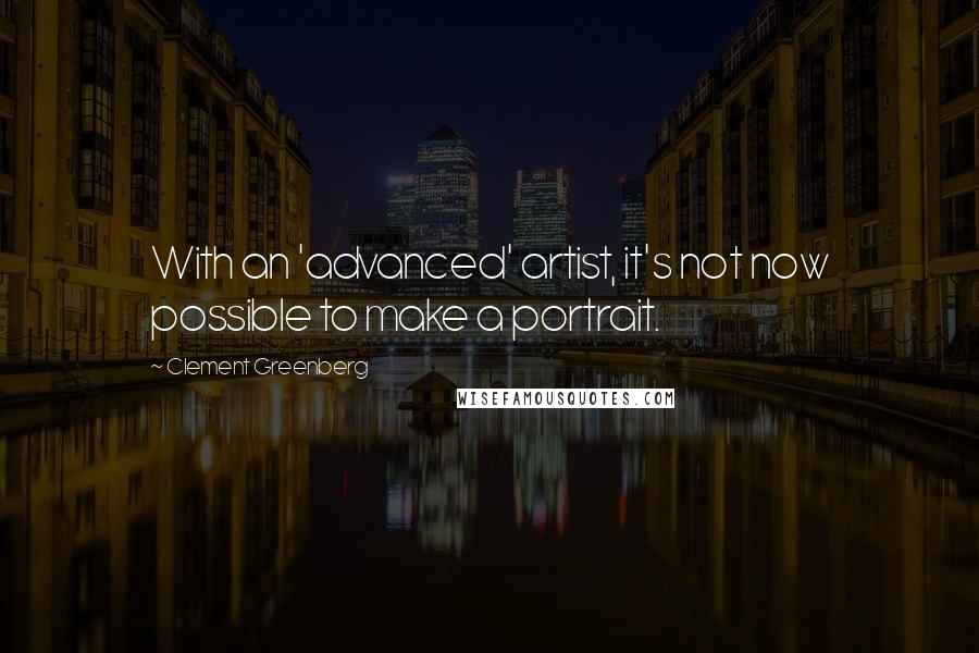 Clement Greenberg Quotes: With an 'advanced' artist, it's not now possible to make a portrait.