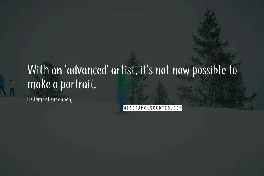 Clement Greenberg Quotes: With an 'advanced' artist, it's not now possible to make a portrait.