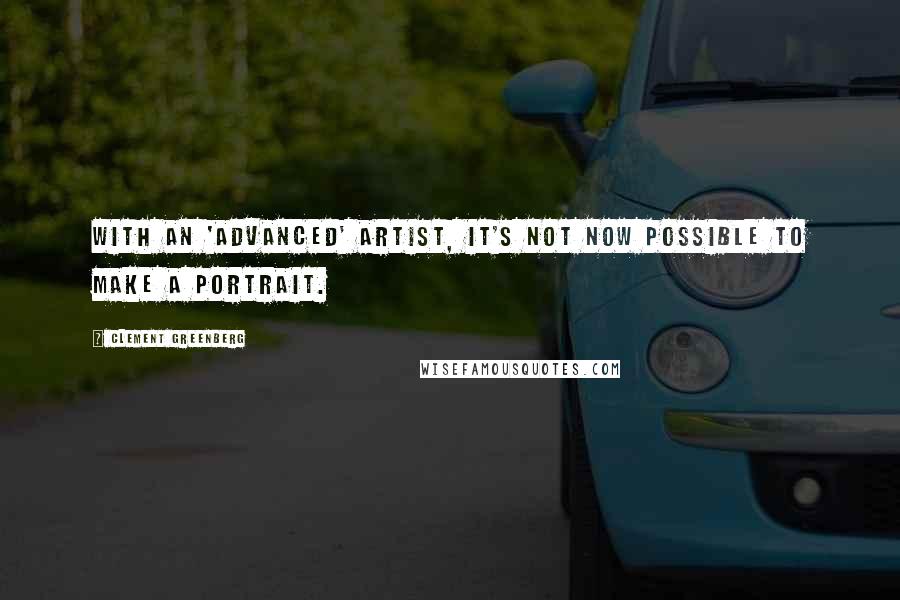 Clement Greenberg Quotes: With an 'advanced' artist, it's not now possible to make a portrait.