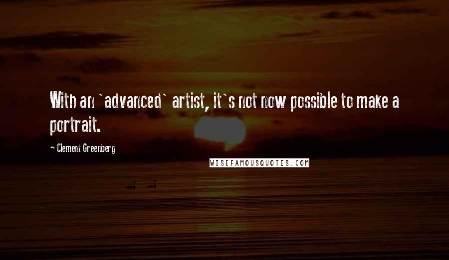 Clement Greenberg Quotes: With an 'advanced' artist, it's not now possible to make a portrait.