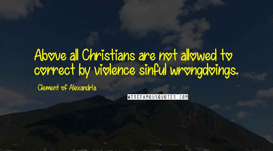 Clement Of Alexandria Quotes: Above all Christians are not allowed to correct by violence sinful wrongdoings.