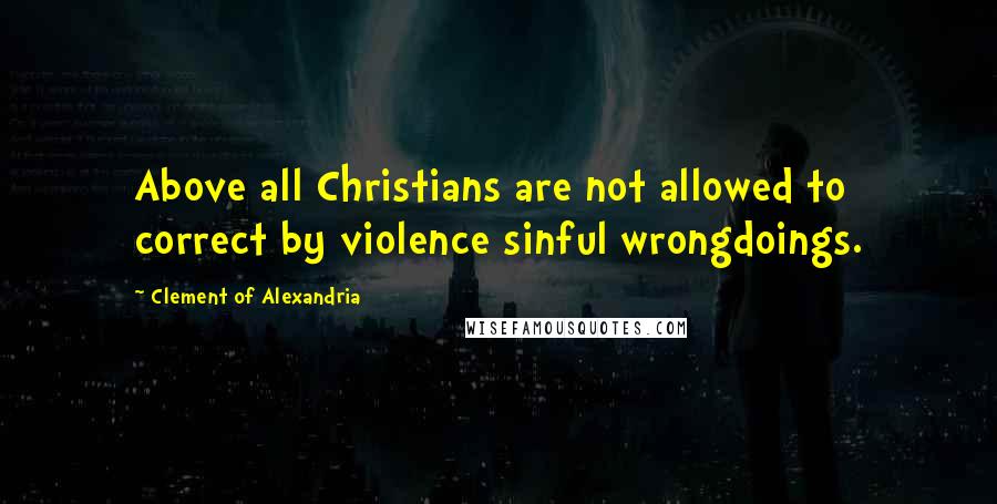 Clement Of Alexandria Quotes: Above all Christians are not allowed to correct by violence sinful wrongdoings.