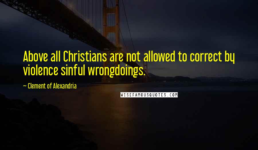 Clement Of Alexandria Quotes: Above all Christians are not allowed to correct by violence sinful wrongdoings.